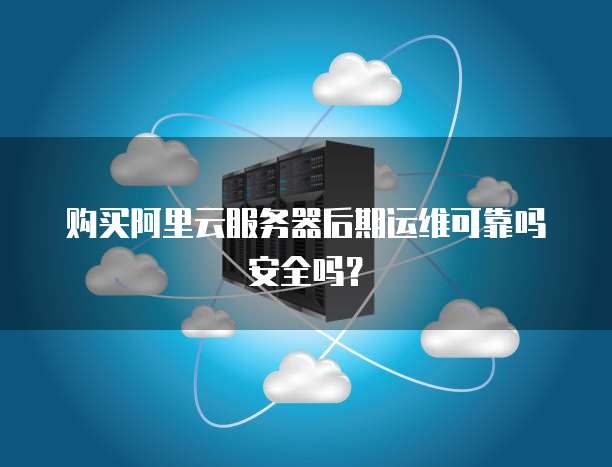 购买阿里云服务器后期运维可靠吗安全吗?