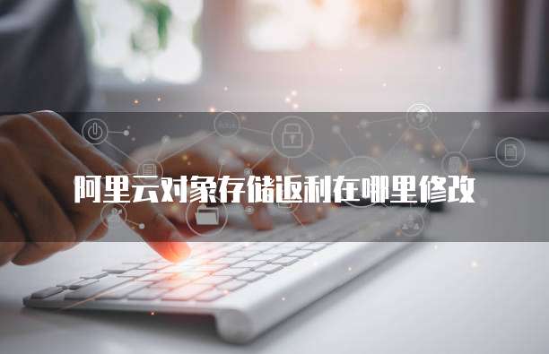阿里云对象存储返利在哪里修改