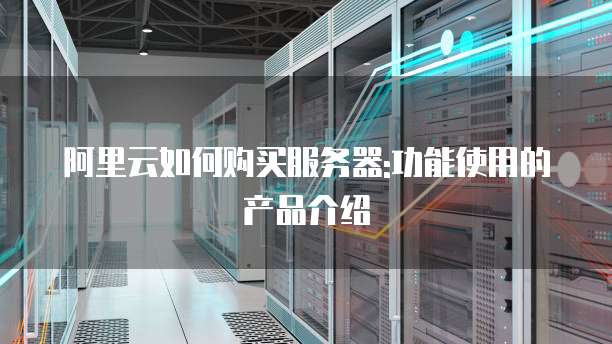 阿里云如何购买服务器:功能使用的产品介绍