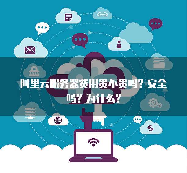 阿里云服务器费用贵不贵吗?安全吗?为什么?