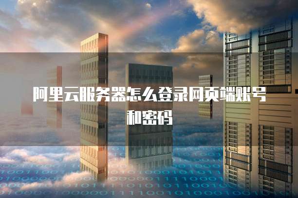 阿里云服务器怎么登录网页端账号和密码
