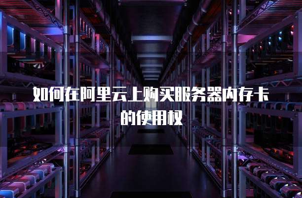 如何在阿里云上购买服务器内存卡的使用权