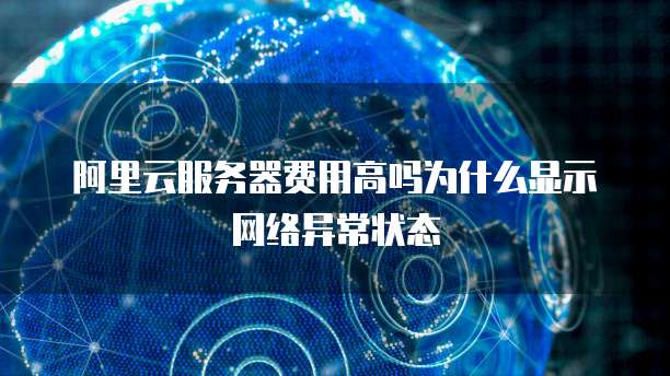 阿里云服务器费用高吗为什么显示网络异常状态