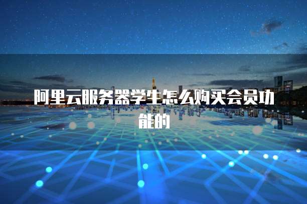 阿里云服务器学生怎么购买会员功能的