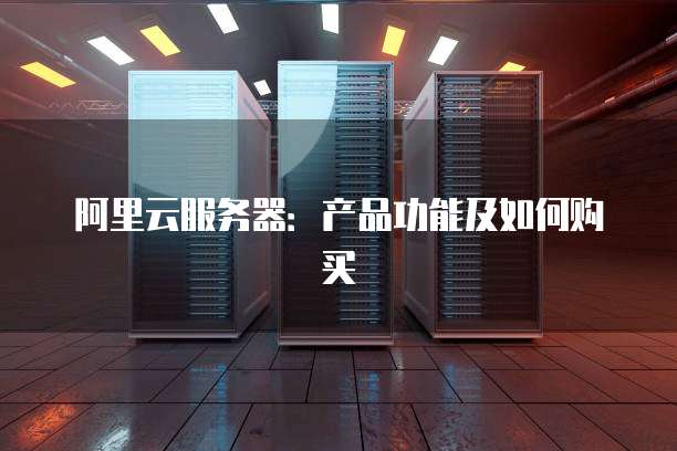 阿里云服务器:产品功能及如何购买