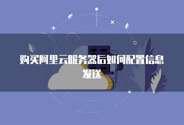 购买阿里云服务器后如何配置信息发送