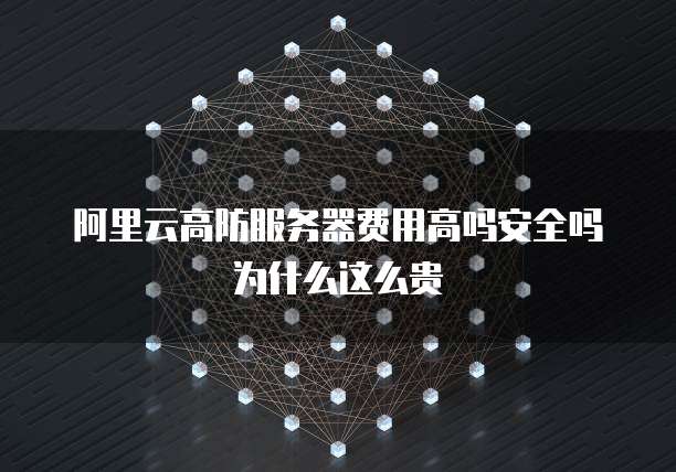 阿里云高防服务器费用高吗安全吗为什么这么贵