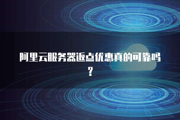 阿里云服务器返点优惠真的可靠吗?