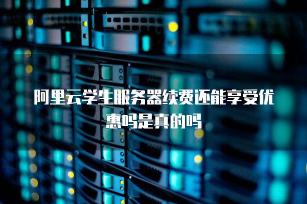 阿里云学生服务器续费还能享受优惠吗是真的吗