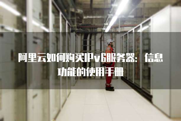 阿里云如何购买IPv6服务器:信息功能的使用手册