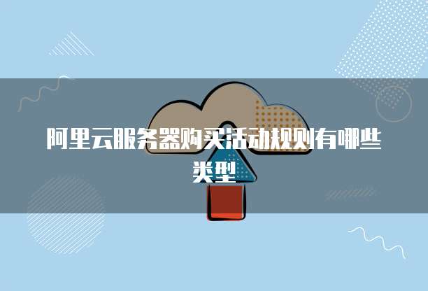 阿里云服务器购买活动规则有哪些类型