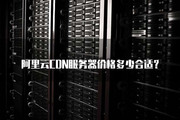 阿里云CDN服务器价格多少合适?
