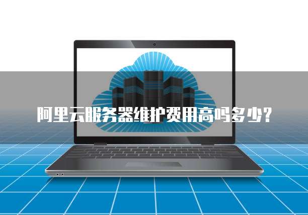 阿里云服务器维护费用高吗多少?