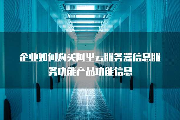 企业如何购买阿里云服务器信息服务功能产品功能信息