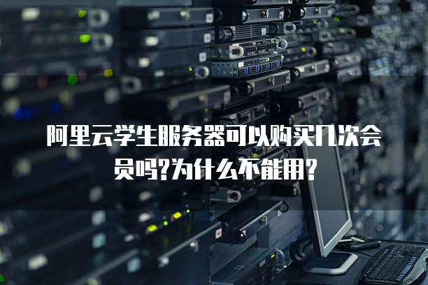 阿里云学生服务器可以购买几次会员吗?为什么不能用?