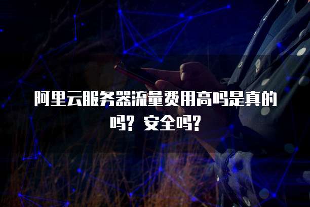 阿里云服务器流量费用高吗是真的吗? 安全吗?