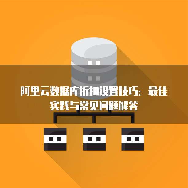 阿里云数据库折扣设置技巧:最佳实践与常见问题解答