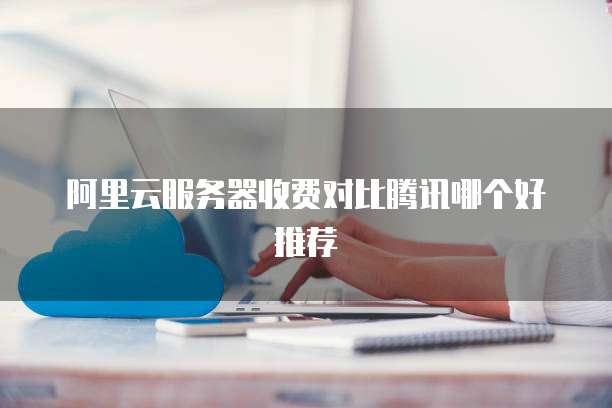阿里云服务器收费对比腾讯哪个好推荐