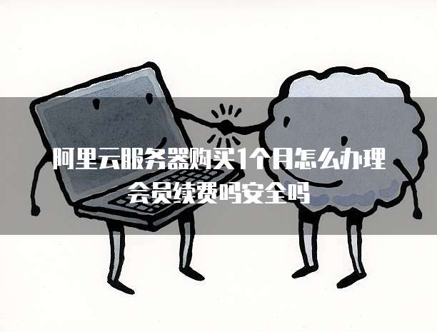 阿里云服务器购买1个月怎么办理会员续费吗安全吗