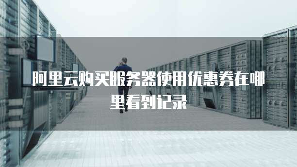 阿里云购买服务器使用优惠券在哪里看到记录