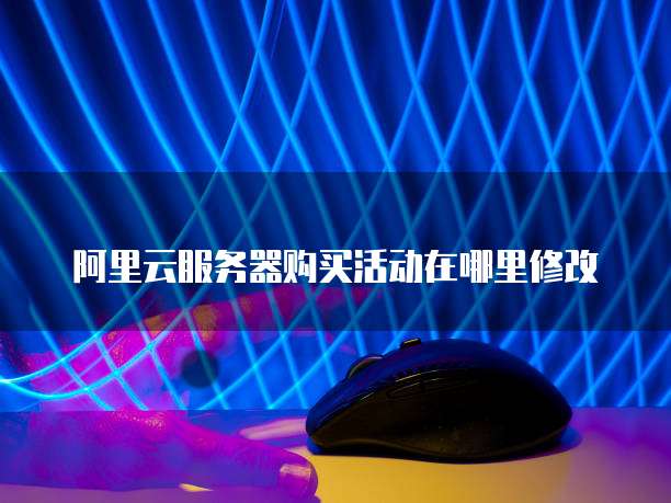 阿里云服务器购买活动在哪里修改