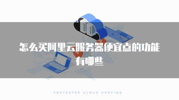 怎么买阿里云服务器便宜点的功能有哪些