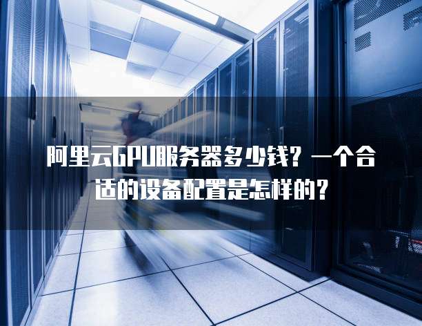 阿里云GPU服务器多少钱?一个合适的设备配置是怎样的?