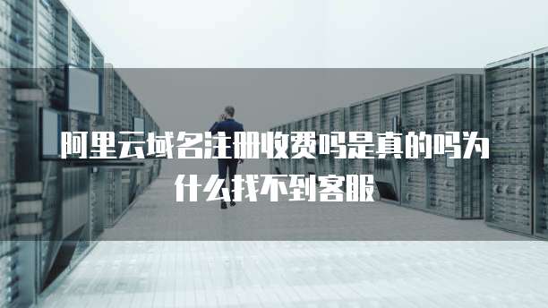 阿里云域名注册收费吗是真的吗为什么找不到客服