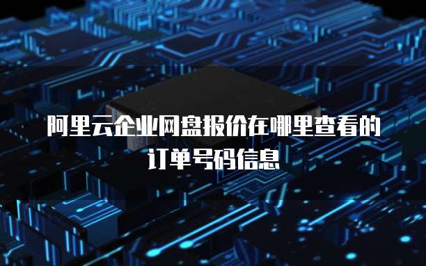 阿里云企业网盘报价在哪里查看的订单号码信息