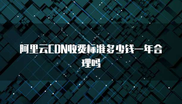 阿里云CDN收费标准多少钱一年合理吗