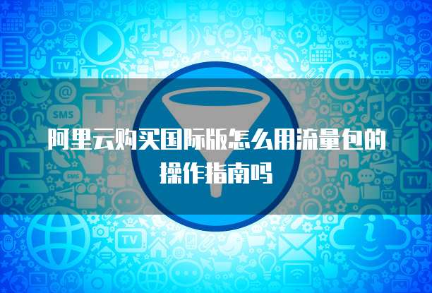 阿里云购买国际版怎么用流量包的操作指南吗
