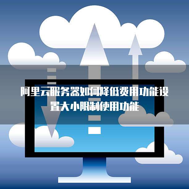 阿里云服务器如何降低费用功能设置大小限制使用功能