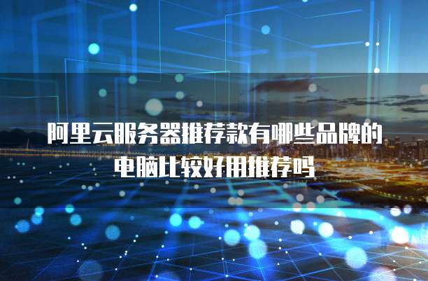 阿里云服务器推荐款有哪些品牌的电脑比较好用推荐吗
