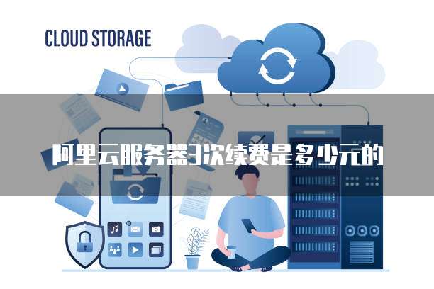 阿里云服务器3次续费是多少元的
