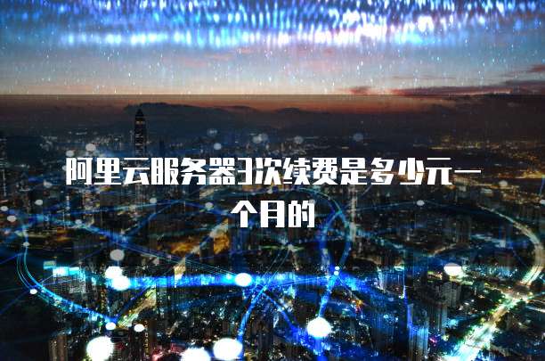 阿里云服务器3次续费是多少元一个月的