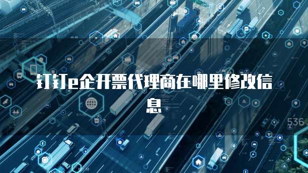 钉钉e企开票代理商在哪里修改信息