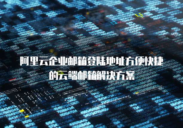 阿里云企业邮箱登陆地址方便快捷的云端邮箱解决方案