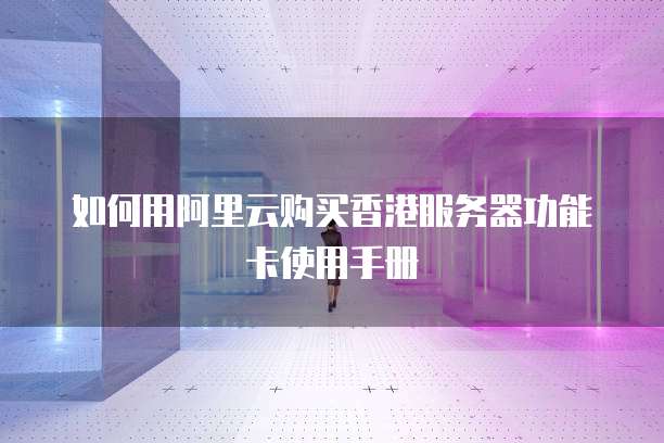 如何用阿里云购买香港服务器功能卡使用手册