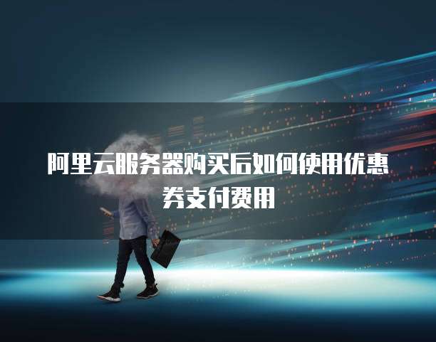 阿里云服务器购买后如何使用优惠券支付费用