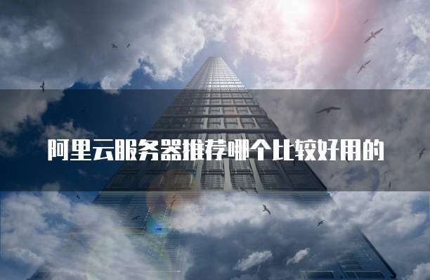 阿里云服务器推荐哪个比较好用的