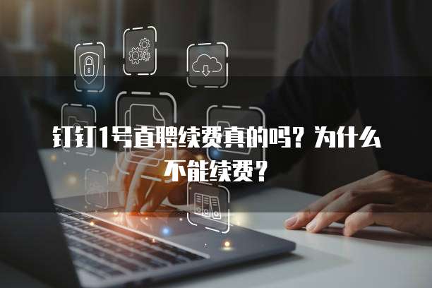 钉钉1号直聘续费真的吗?为什么不能续费?