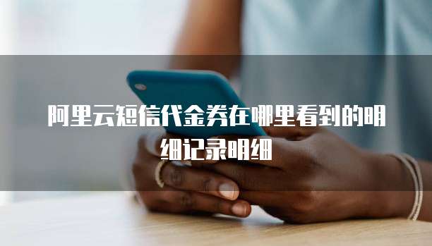 阿里云短信代金券在哪里看到的明细记录明细