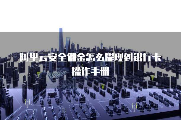 阿里云安全佣金怎么提现到银行卡操作手册