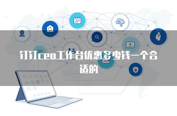 钉钉ceo工作台优惠多少钱一个合适的