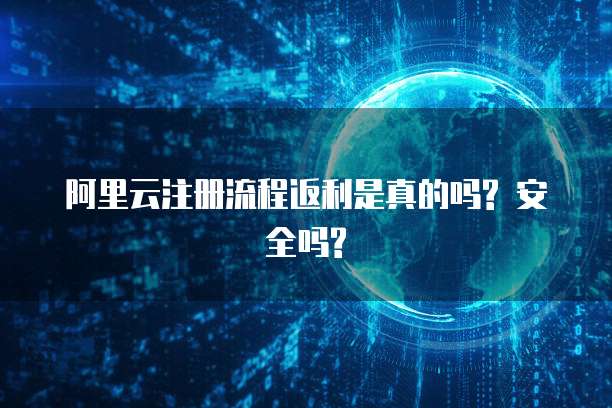阿里云注册流程返利是真的吗? 安全吗?