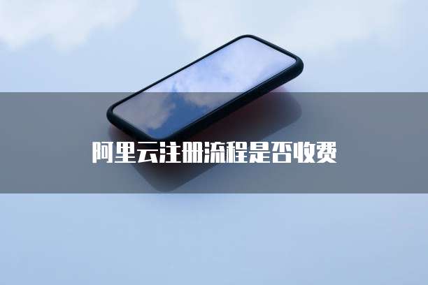 阿里云注册流程是否收费