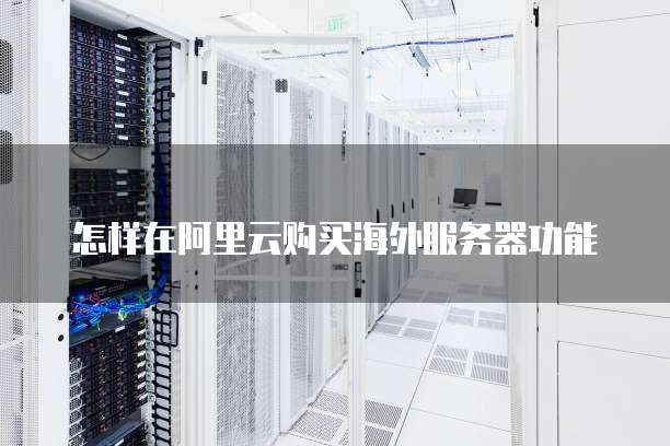 怎样在阿里云购买海外服务器功能
