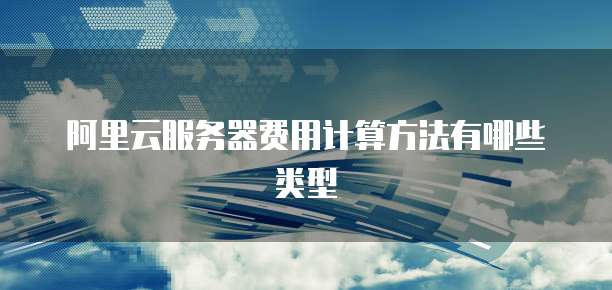 阿里云服务器费用计算方法有哪些类型