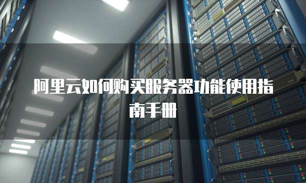 阿里云如何购买服务器功能使用指南手册