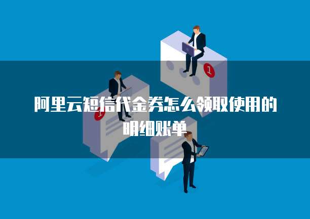 阿里云短信代金券怎么领取使用的明细账单